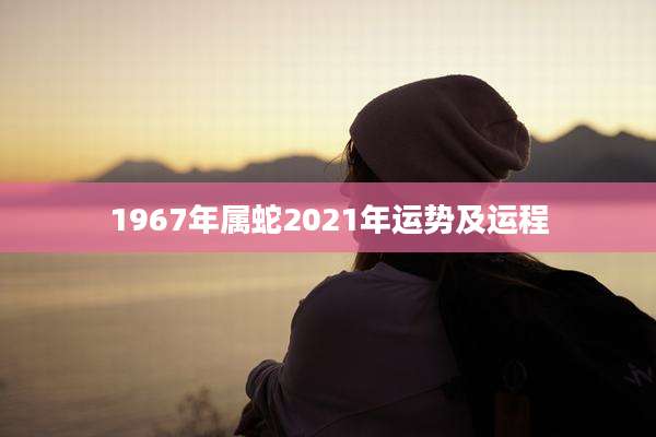 1967年属蛇2021年运势及运程