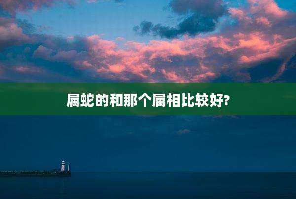 属蛇的和那个属相比较好?