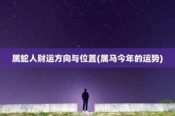 属蛇人财运方向与位置(属马今年的运势)