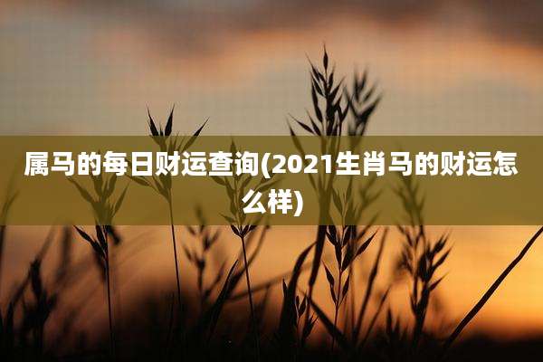 属马的每日财运查询(2021生肖马的财运怎么样)