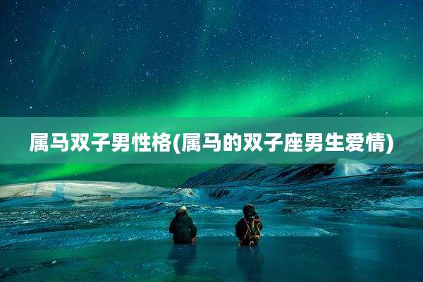 属马双子男性格(属马的双子座男生爱情)