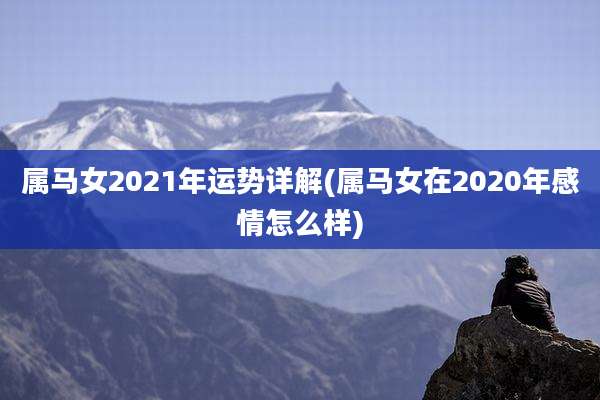 属马女2021年运势详解(属马女在2020年感情怎么样)