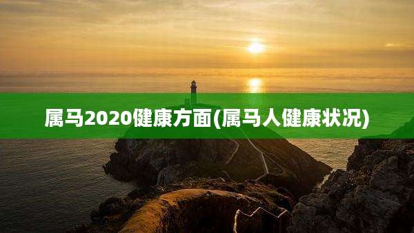 属马2020健康方面(属马人健康状况)
