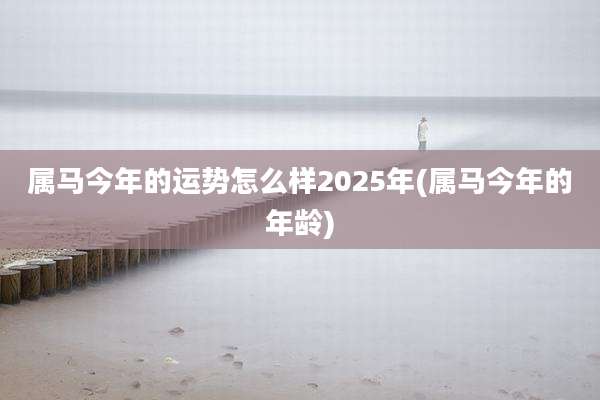 属马今年的运势怎么样2025年(属马今年的年龄)