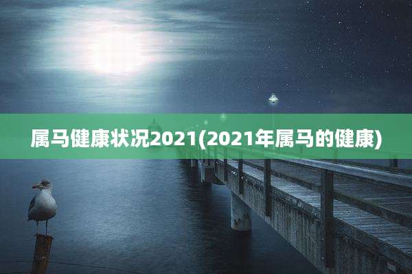 属马健康状况2021(2021年属马的健康)