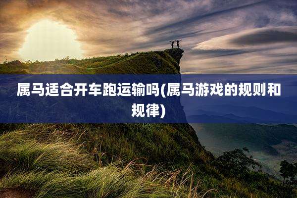 属马适合开车跑运输吗(属马游戏的规则和规律)