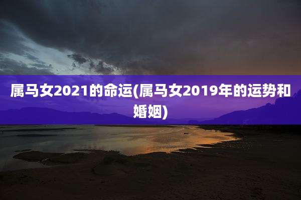 属马女2021的命运(属马女2019年的运势和婚姻)