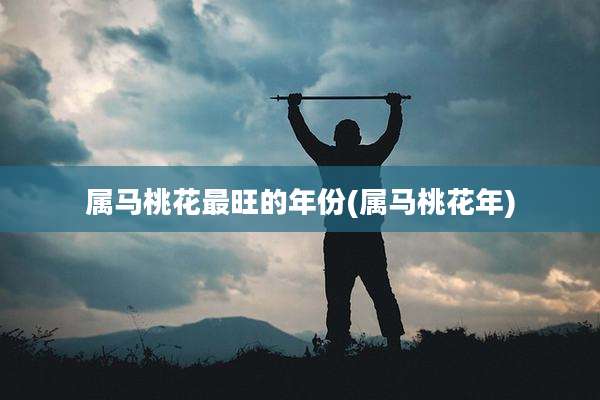 属马桃花最旺的年份(属马桃花年)