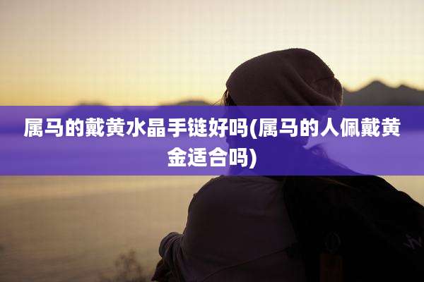 属马的戴黄水晶手链好吗(属马的人佩戴黄金适合吗)