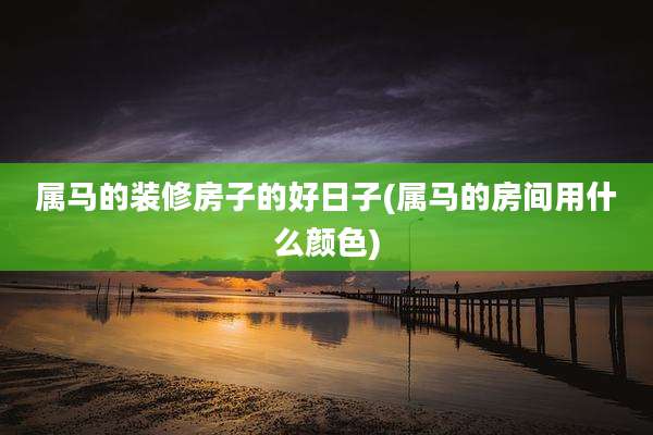 属马的装修房子的好日子(属马的房间用什么颜色)