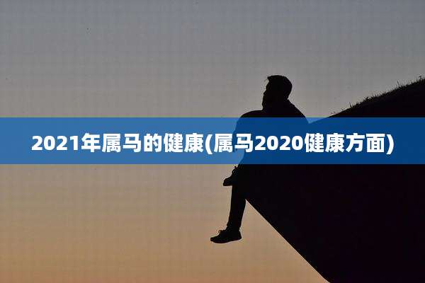 2021年属马的健康(属马2020健康方面)