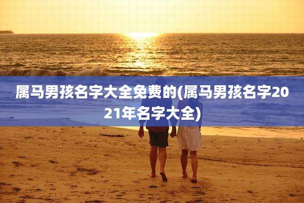 属马男孩名字大全免费的(属马男孩名字2021年名字大全)