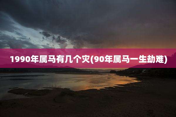 1990年属马有几个灾(90年属马一生劫难)