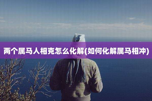 两个属马人相克怎么化解(如何化解属马相冲)