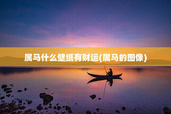 属马什么壁纸有财运(属马的图像)