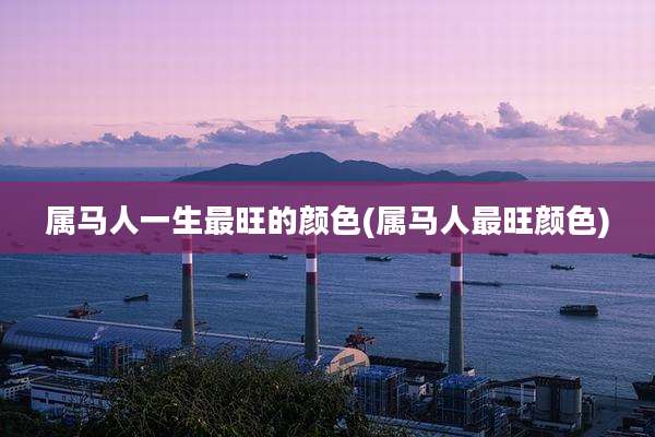 属马人一生最旺的颜色(属马人最旺颜色)