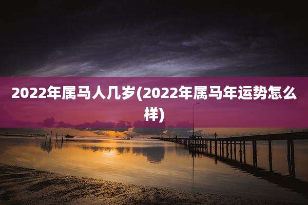2022年属马人几岁(2022年属马年运势怎么样)