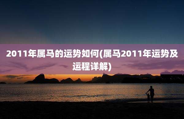 2011年属马的运势如何(属马2011年运势及运程详解)