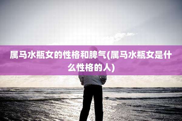 属马水瓶女的性格和脾气(属马水瓶女是什么性格的人)