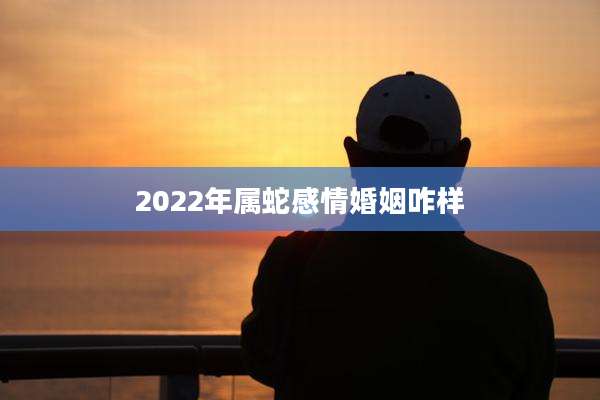 2022年属蛇感情婚姻咋样