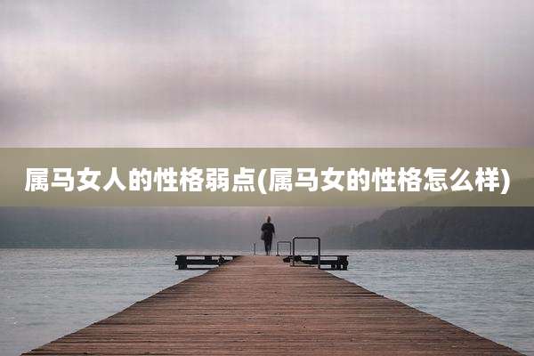 属马女人的性格弱点(属马女的性格怎么样)