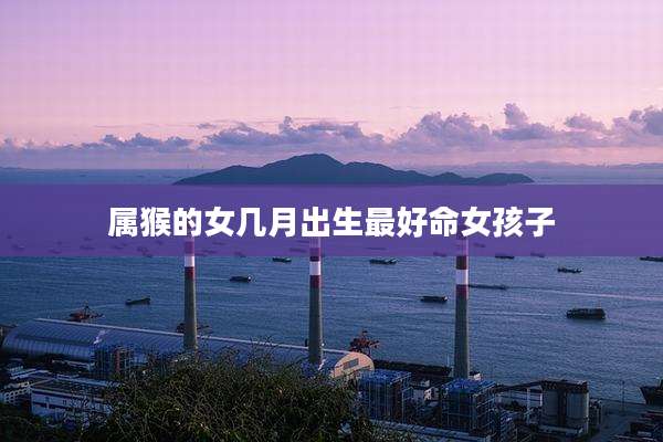 属猴的女几月出生最好命女孩子