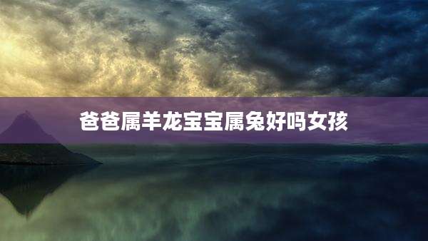 爸爸属羊龙宝宝属兔好吗女孩