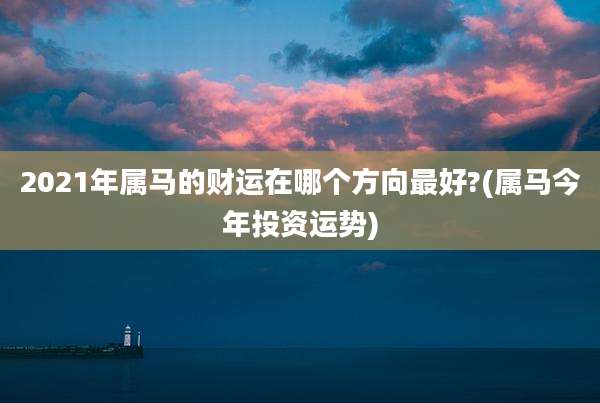 2021年属马的财运在哪个方向最好?(属马今年投资运势)