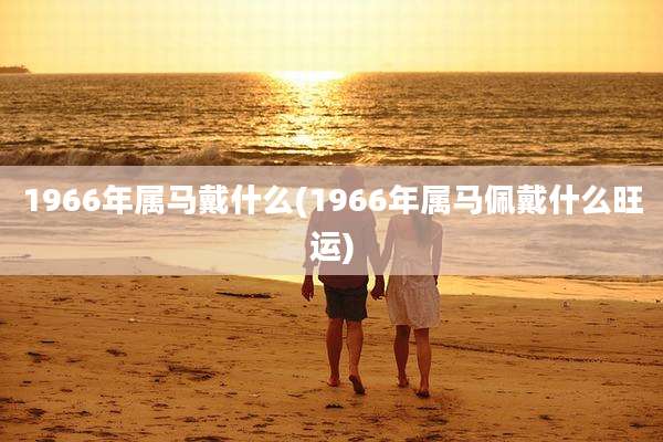 1966年属马戴什么(1966年属马佩戴什么旺运)
