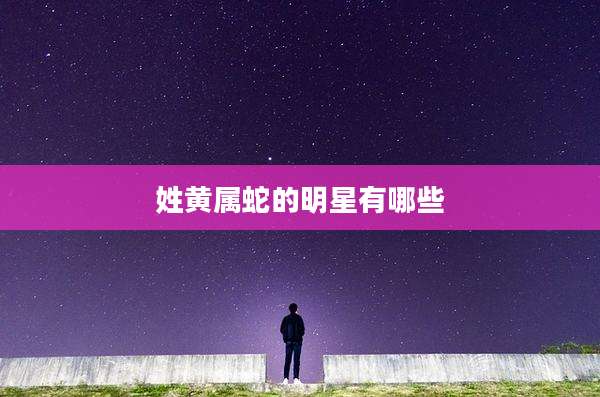 姓黄属蛇的明星有哪些