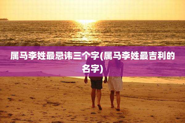 属马李姓最忌讳三个字(属马李姓最吉利的名字)