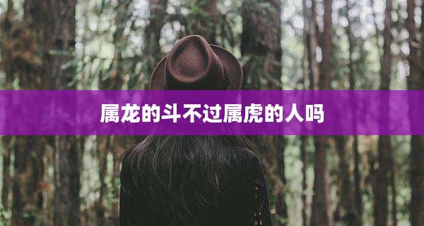 属龙的斗不过属虎的人吗