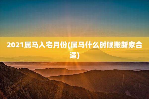2021属马入宅月份(属马什么时候搬新家合适)