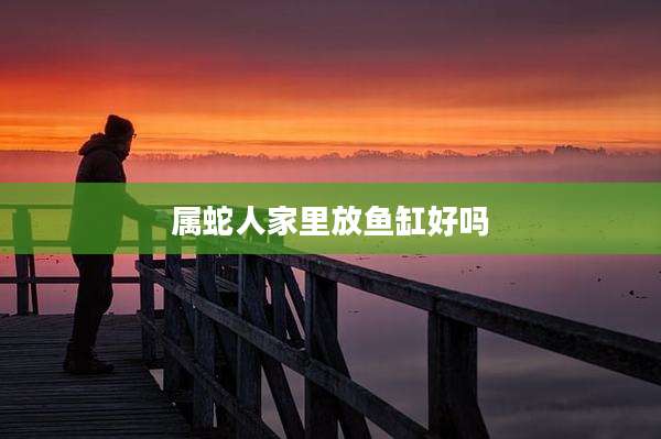 属蛇人家里放鱼缸好吗