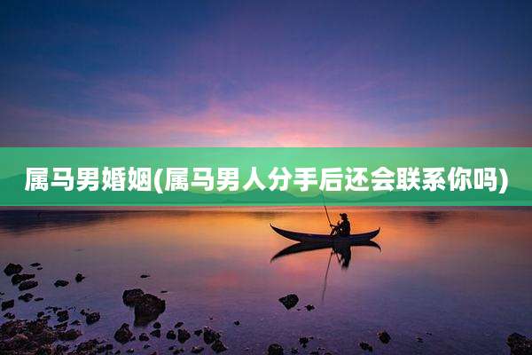 属马男婚姻(属马男人分手后还会联系你吗)