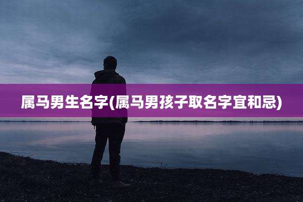 属马男生名字(属马男孩子取名字宜和忌)