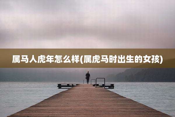 属马人虎年怎么样(属虎马时出生的女孩)