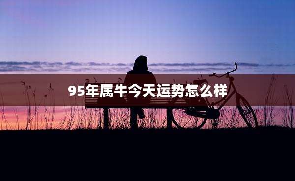 95年属牛今天运势怎么样