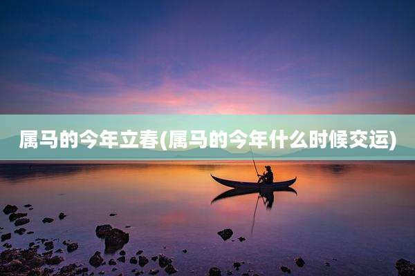 属马的今年立春(属马的今年什么时候交运)