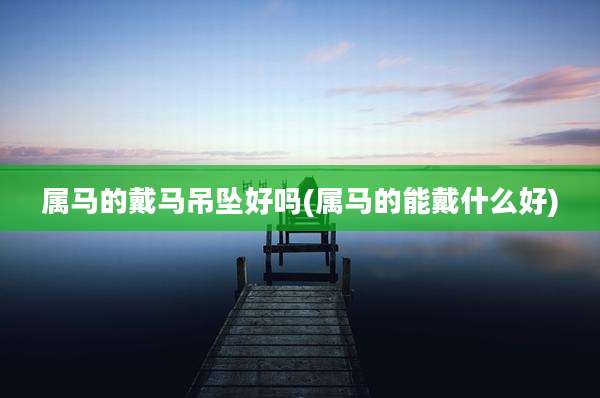 属马的戴马吊坠好吗(属马的能戴什么好)