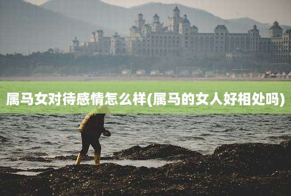 属马女对待感情怎么样(属马的女人好相处吗)