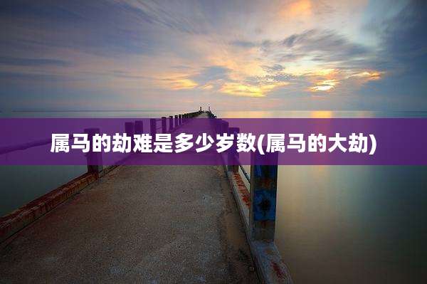 属马的劫难是多少岁数(属马的大劫)