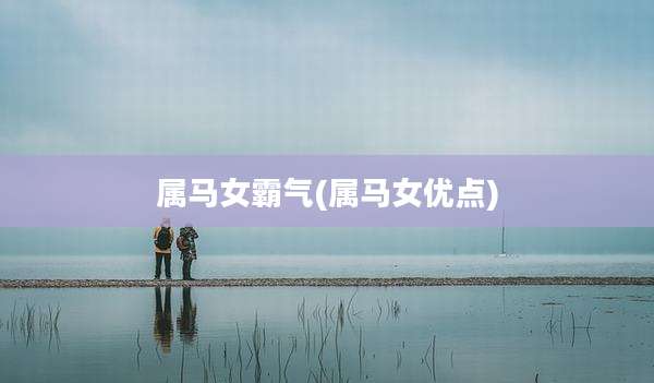 属马女霸气(属马女优点)