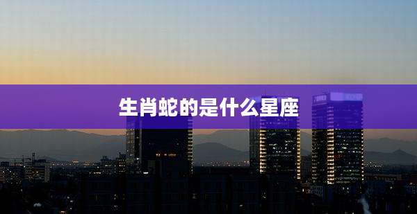 生肖蛇的是什么星座