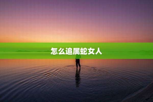 怎么追属蛇女人