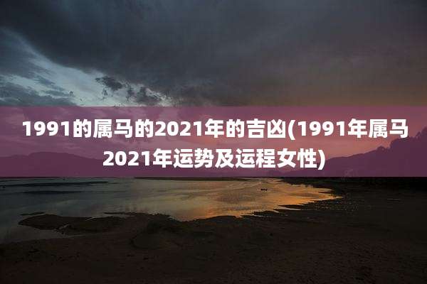 1991的属马的2021年的吉凶(1991年属马2021年运势及运程女性)