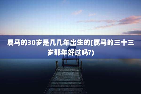 属马的30岁是几几年出生的(属马的三十三岁那年好过吗?)