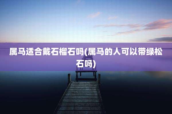 属马适合戴石榴石吗(属马的人可以带绿松石吗)