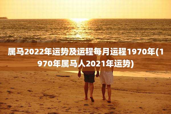属马2022年运势及运程每月运程1970年(1970年属马人2021年运势)