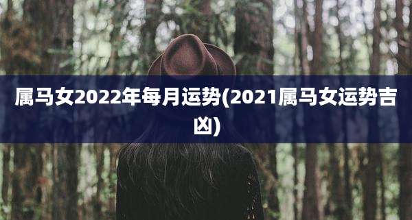 属马女2022年每月运势(2021属马女运势吉凶)